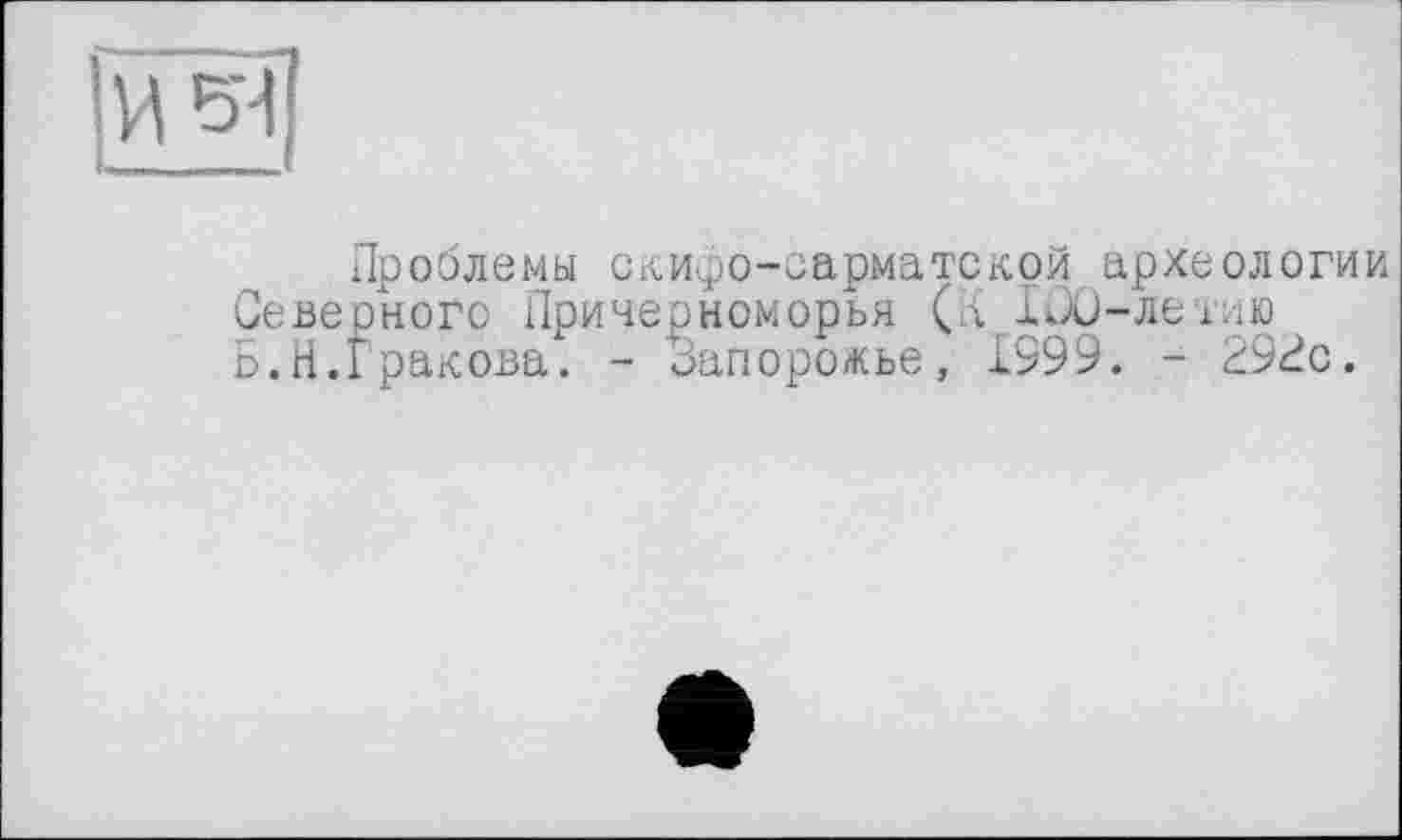 ﻿Проблемы скифо-сарматской археологии ПеВерНОГО ПриЧерНОМОрЬЯ (л Клб-Ле 1.1Ю Б.Н.Гракова. - Запорожье, І999. - 293с.